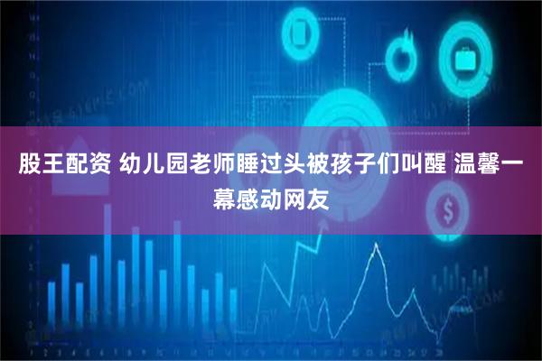 股王配资 幼儿园老师睡过头被孩子们叫醒 温馨一幕感动网友