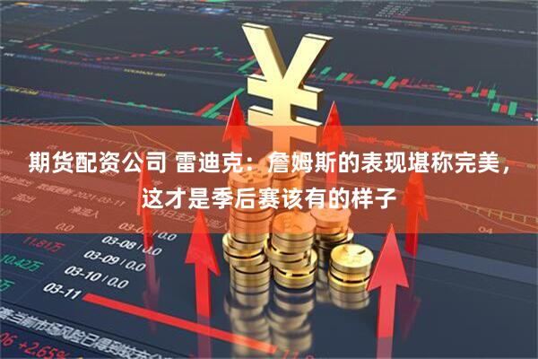 期货配资公司 雷迪克：詹姆斯的表现堪称完美，这才是季后赛该有的样子