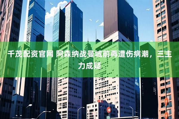 千茂配资官网 阿森纳战曼城前再遭伤病潮，三主力成疑