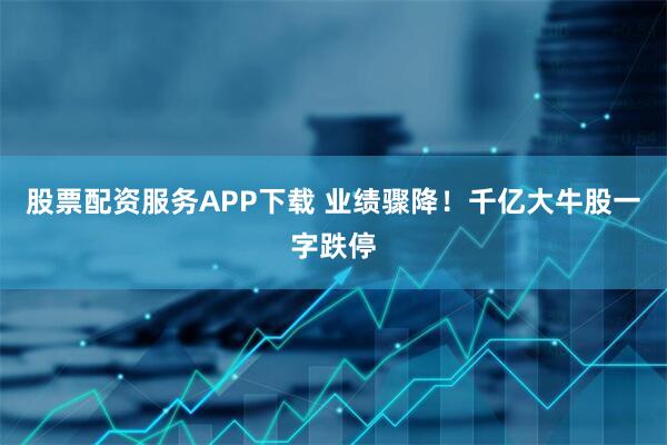 股票配资服务APP下载 业绩骤降！千亿大牛股一字跌停
