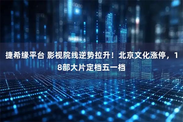 捷希缘平台 影视院线逆势拉升！北京文化涨停，18部大片定档五一档