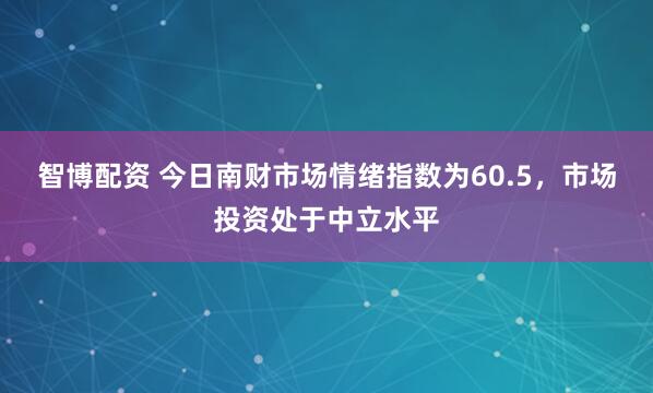 智博配资 今日南财市场情绪指数为60.5，市场投资处于中立水平