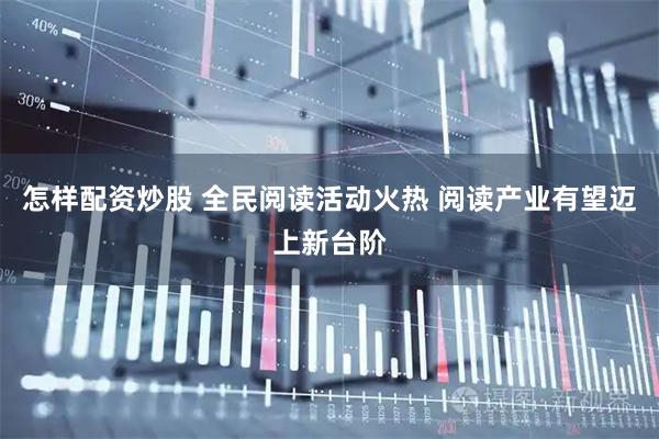怎样配资炒股 全民阅读活动火热 阅读产业有望迈上新台阶