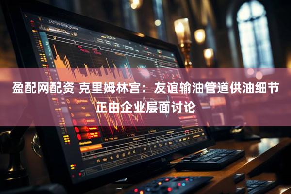 盈配网配资 克里姆林宫：友谊输油管道供油细节正由企业层面讨论