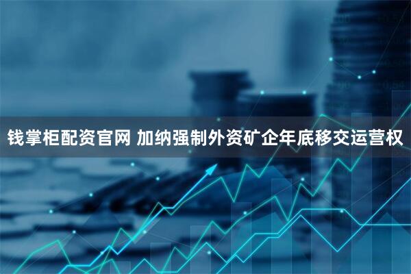 钱掌柜配资官网 加纳强制外资矿企年底移交运营权