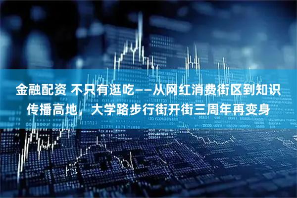 金融配资 不只有逛吃——从网红消费街区到知识传播高地，大学路步行街开街三周年再变身