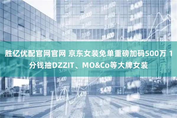 胜亿优配官网官网 京东女装免单重磅加码500万 1分钱抽DZZIT、MO&Co等大牌女装