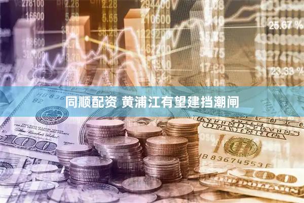 同顺配资 黄浦江有望建挡潮闸