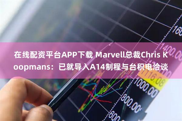 在线配资平台APP下载 Marvell总裁Chris Koopmans：已就导入A14制程与台积电洽谈
