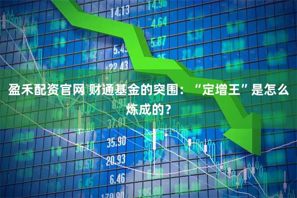 盈禾配资官网 财通基金的突围：“定增王”是怎么炼成的？