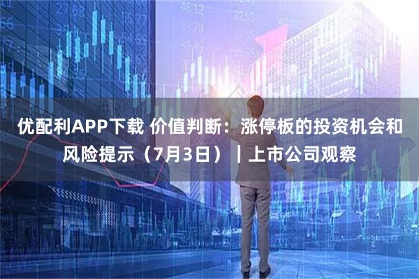 优配利APP下载 价值判断：涨停板的投资机会和风险提示（7月3日）｜上市公司观察
