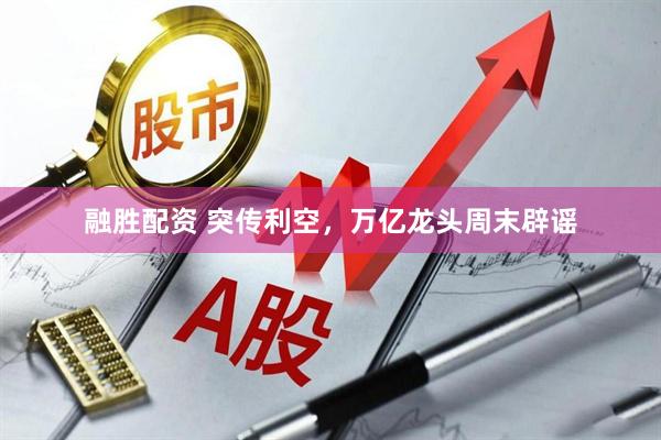 融胜配资 突传利空，万亿龙头周末辟谣