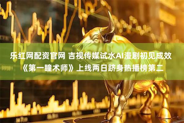 乐红网配资官网 吉视传媒试水AI漫剧初见成效 《第一瞳术师》上线两日跻身热播榜第二