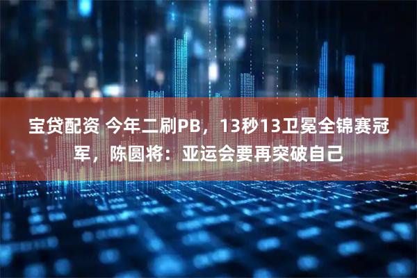 宝贷配资 今年二刷PB，13秒13卫冕全锦赛冠军，陈圆将：亚运会要再突破自己