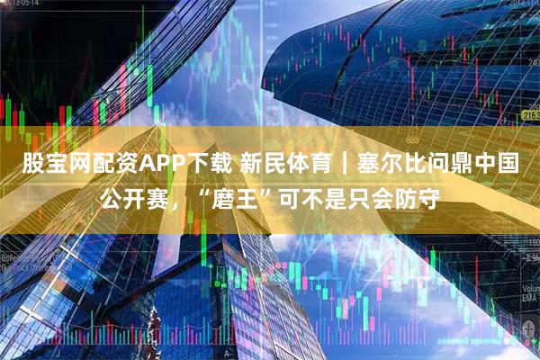 股宝网配资APP下载 新民体育｜塞尔比问鼎中国公开赛，“磨王”可不是只会防守