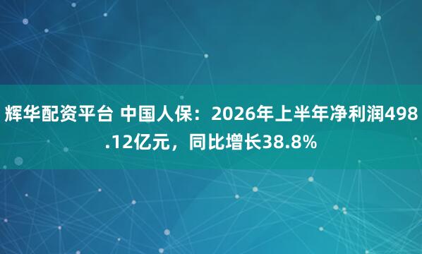 辉华配资平台 中国人保：2026年上半年净利润498.12亿元，同比增长38.8%
