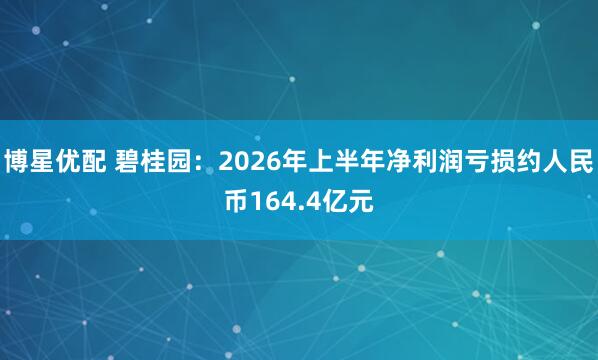 博星优配 碧桂园：2026年上半年净利润亏损约人民币164.4亿元