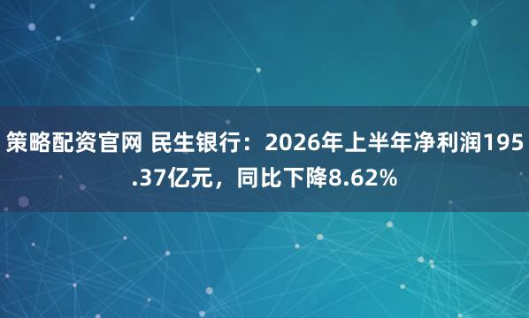 策略配资官网 民生银行：2026年上半年净利润195.37亿元，同比下降8.62%